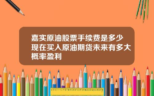 嘉实原油股票手续费是多少现在买入原油期货未来有多大概率盈利