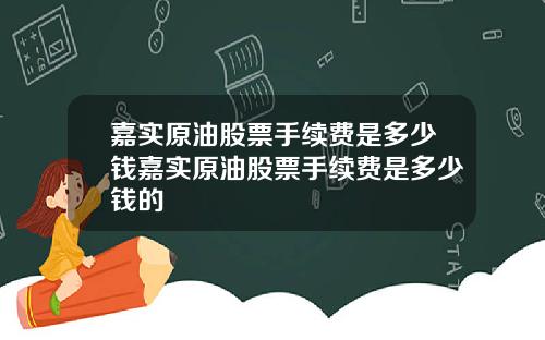 嘉实原油股票手续费是多少钱嘉实原油股票手续费是多少钱的