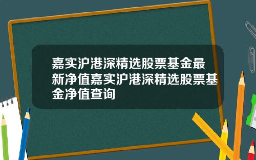 嘉实沪港深精选股票基金最新净值嘉实沪港深精选股票基金净值查询