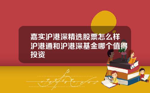 嘉实沪港深精选股票怎么样沪港通和沪港深基金哪个值得投资