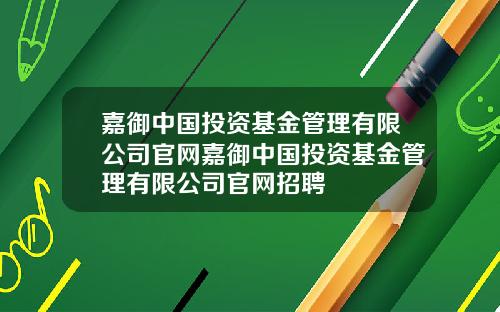 嘉御中国投资基金管理有限公司官网嘉御中国投资基金管理有限公司官网招聘