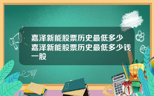 嘉泽新能股票历史最低多少嘉泽新能股票历史最低多少钱一股