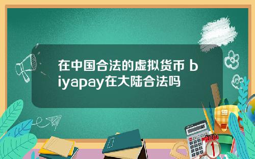 在中国合法的虚拟货币 biyapay在大陆合法吗