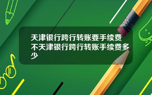 天津银行跨行转账要手续费不天津银行跨行转账手续费多少