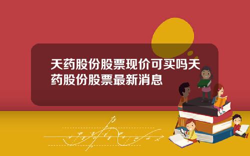 天药股份股票现价可买吗天药股份股票最新消息