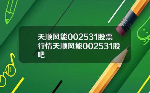 天顺风能002531股票行情天顺风能002531股吧