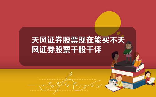天风证券股票现在能买不天风证券股票千股千评