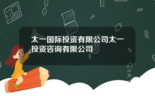太一国际投资有限公司太一投资咨询有限公司