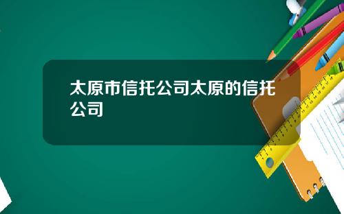 太原市信托公司太原的信托公司