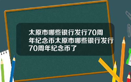 太原市哪些银行发行70周年纪念币太原市哪些银行发行70周年纪念币了