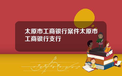太原市工商银行案件太原市工商银行支行