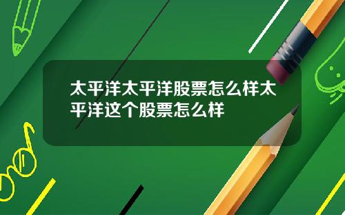 太平洋太平洋股票怎么样太平洋这个股票怎么样