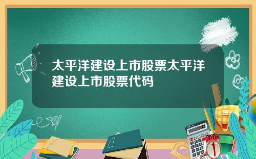 太平洋建设上市股票太平洋建设上市股票代码