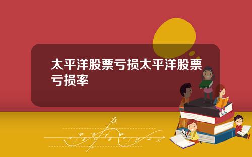 太平洋股票亏损太平洋股票亏损率