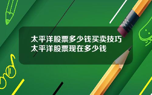 太平洋股票多少钱买卖技巧太平洋股票现在多少钱