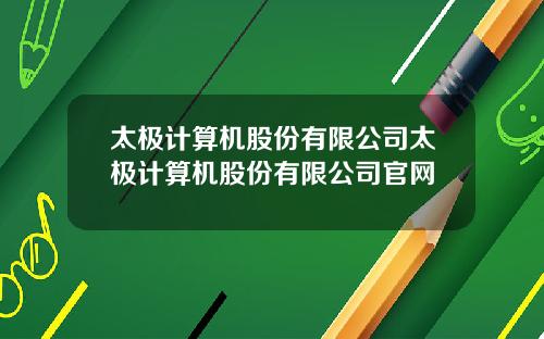 太极计算机股份有限公司太极计算机股份有限公司官网