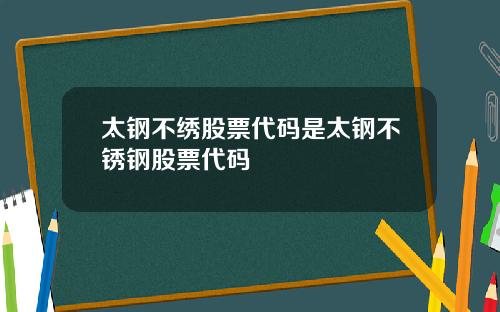 太钢不绣股票代码是太钢不锈钢股票代码