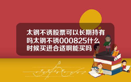 太钢不诱股票可以长期持有吗太钢不锈000825什么时候买进合适啊能买吗