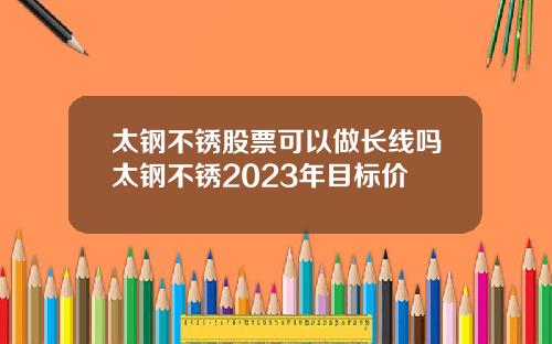 太钢不锈股票可以做长线吗太钢不锈2023年目标价