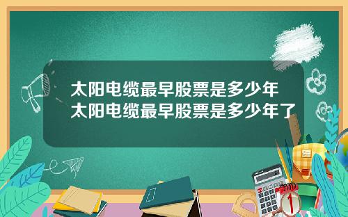 太阳电缆最早股票是多少年太阳电缆最早股票是多少年了