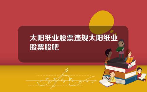 太阳纸业股票违规太阳纸业股票股吧