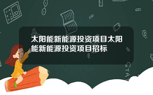太阳能新能源投资项目太阳能新能源投资项目招标