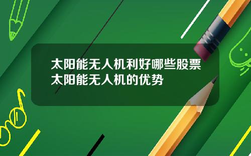 太阳能无人机利好哪些股票太阳能无人机的优势