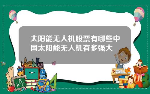 太阳能无人机股票有哪些中国太阳能无人机有多强大
