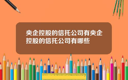 央企控股的信托公司有央企控股的信托公司有哪些