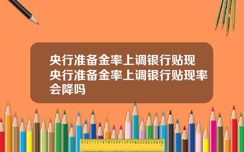 央行准备金率上调银行贴现央行准备金率上调银行贴现率会降吗