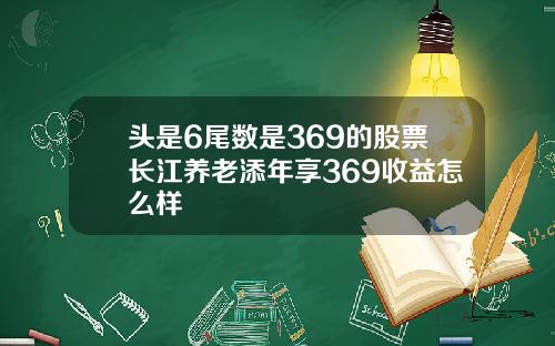 头是6尾数是369的股票长江养老添年享369收益怎么样