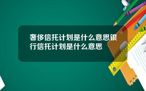 奢侈信托计划是什么意思银行信托计划是什么意思