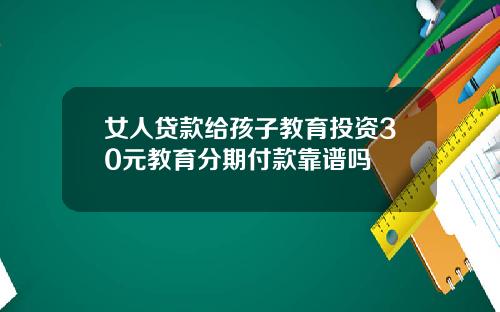 女人贷款给孩子教育投资30元教育分期付款靠谱吗