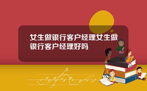 女生做银行客户经理女生做银行客户经理好吗