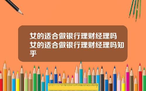 女的适合做银行理财经理吗女的适合做银行理财经理吗知乎