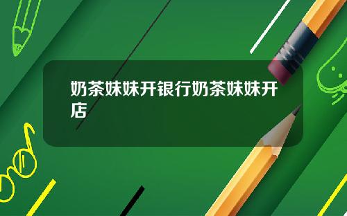 奶茶妹妹开银行奶茶妹妹开店