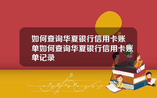 如何查询华夏银行信用卡账单如何查询华夏银行信用卡账单记录