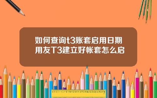 如何查询t3账套启用日期用友T3建立好帐套怎么启