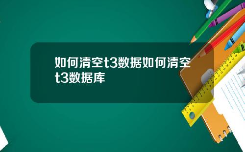如何清空t3数据如何清空t3数据库
