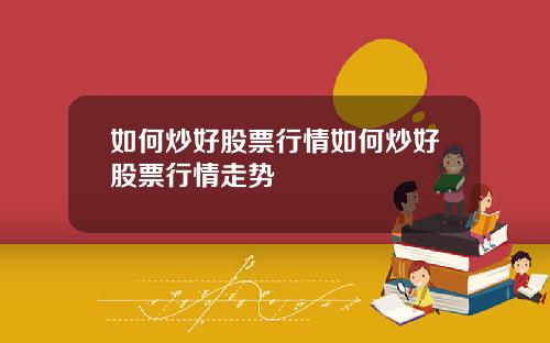 如何炒好股票行情如何炒好股票行情走势