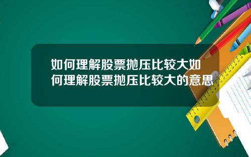 如何理解股票抛压比较大如何理解股票抛压比较大的意思