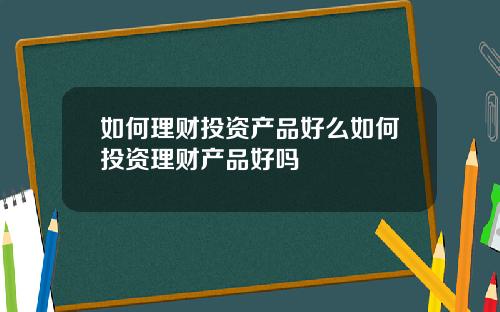 如何理财投资产品好么如何投资理财产品好吗