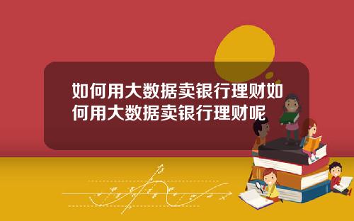 如何用大数据卖银行理财如何用大数据卖银行理财呢