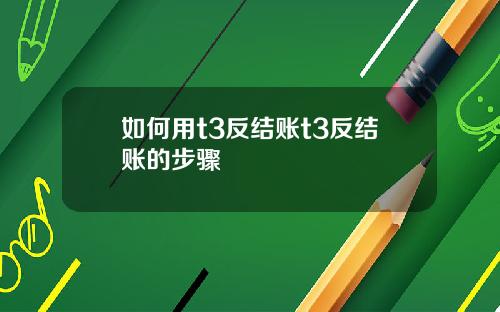 如何用t3反结账t3反结账的步骤