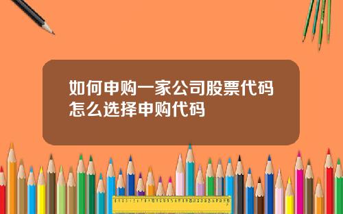 如何申购一家公司股票代码怎么选择申购代码