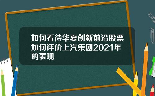 如何看待华夏创新前沿股票如何评价上汽集团2021年的表现