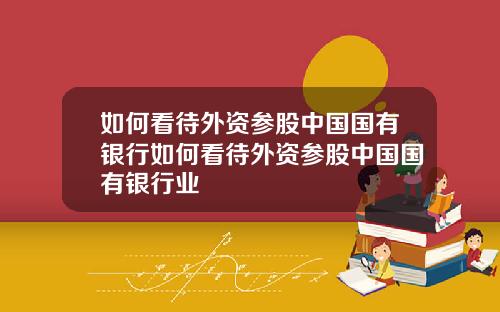 如何看待外资参股中国国有银行如何看待外资参股中国国有银行业