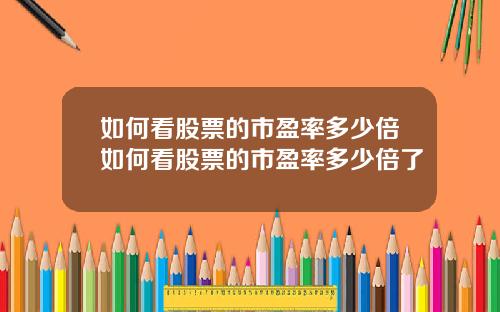如何看股票的市盈率多少倍如何看股票的市盈率多少倍了
