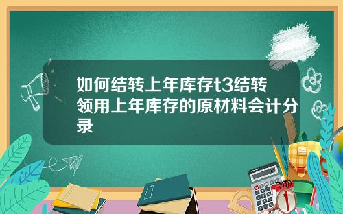 如何结转上年库存t3结转领用上年库存的原材料会计分录