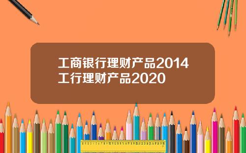 工商银行理财产品2014工行理财产品2020